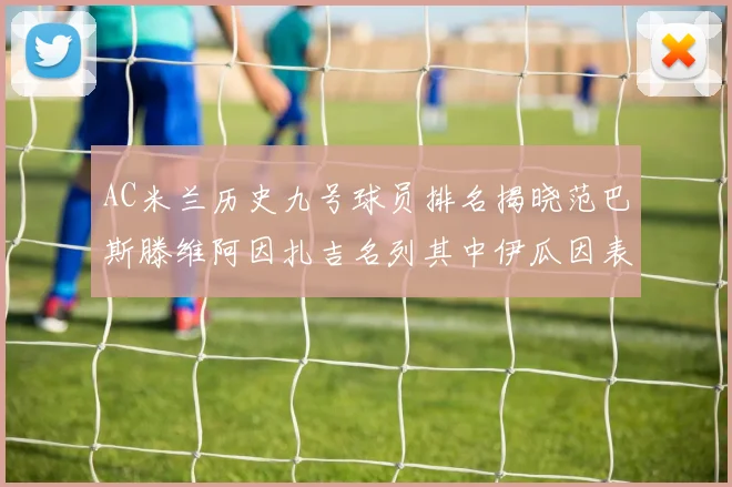 AC米兰历史九号球员排名揭晓范巴斯滕维阿因扎吉名列其中伊瓜因表现遭质疑