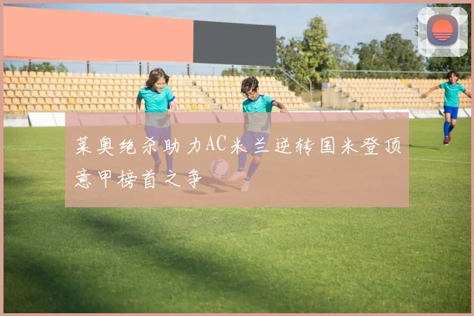 莱奥绝杀助力AC米兰逆转国米登顶意甲榜首之争
