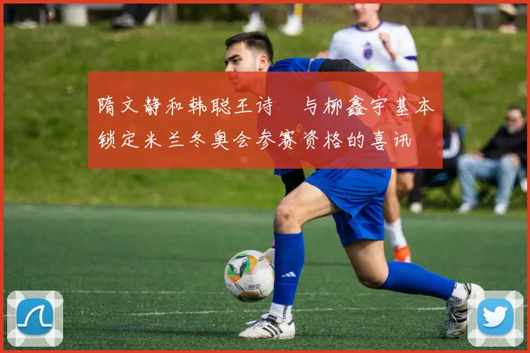 隋文静和韩聪王诗玥与柳鑫宇基本锁定米兰冬奥会参赛资格的喜讯